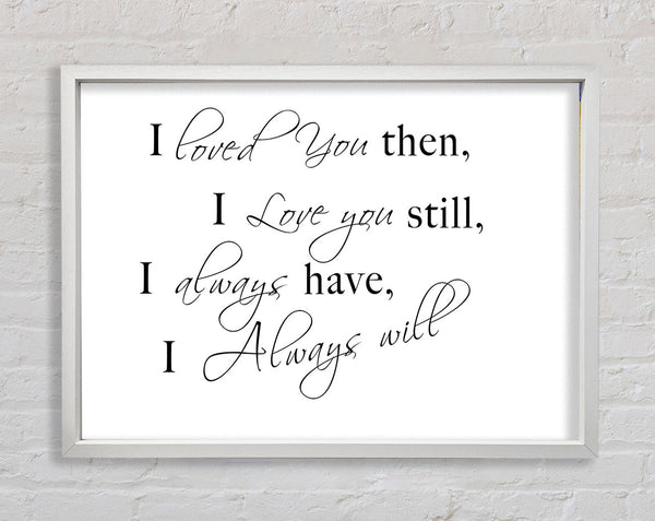 Love Quote I Loved You Then I Love You Still White Framed Print