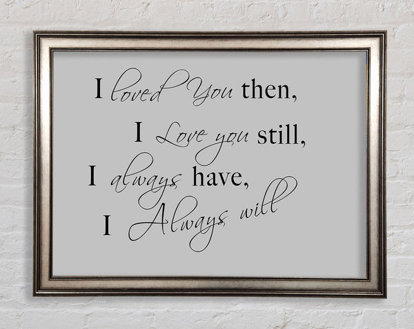 Love Quote I Loved You Then I Love You Still Grey Framed Print