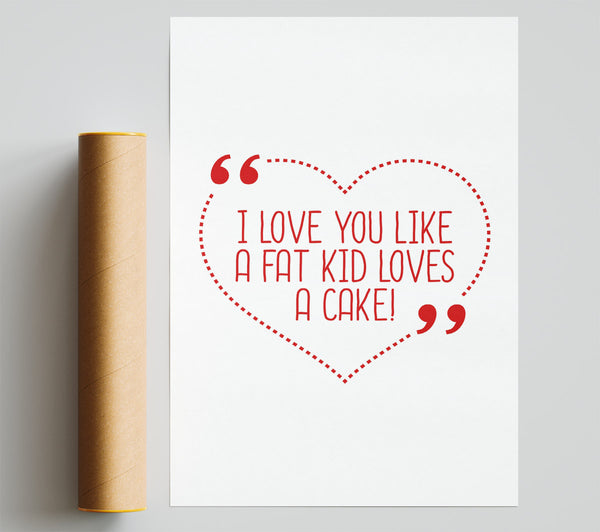 I Love You Like A Fat Kid Loves Cake Poster