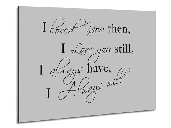 Love Quote I Loved You Then I Love You Still Grey Metal Print
